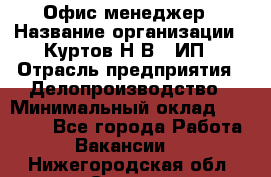 Офис-менеджер › Название организации ­ Куртов Н.В., ИП › Отрасль предприятия ­ Делопроизводство › Минимальный оклад ­ 25 000 - Все города Работа » Вакансии   . Нижегородская обл.,Саров г.